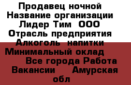 Продавец ночной › Название организации ­ Лидер Тим, ООО › Отрасль предприятия ­ Алкоголь, напитки › Минимальный оклад ­ 27 500 - Все города Работа » Вакансии   . Амурская обл.